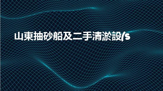 山東抽砂船及二手清淤設(shè)備買賣：開啟黃金時(shí)代，誰將成為行業(yè)的領(lǐng)頭羊？